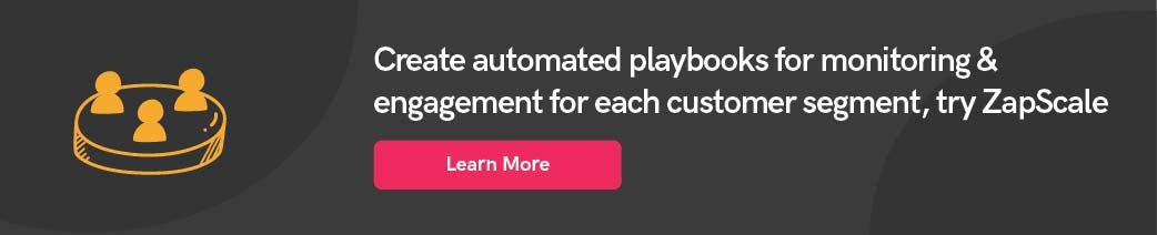 Create automated playbooks for monitoring & engagement for each customer segment, try ZapScale.